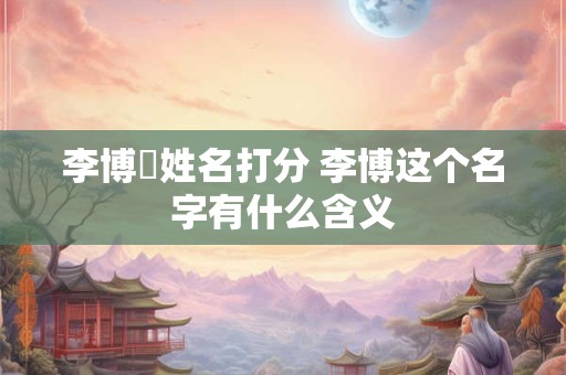 李博淏姓名打分 李博这个名字有什么含义