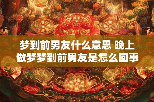 梦到前男友什么意思 晚上做梦梦到前男友是怎么回事