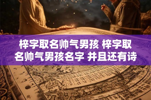 梓字取名帅气男孩 梓字取名帅气男孩名字 并且还有诗句