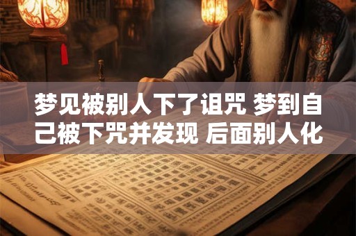 梦见被别人下了诅咒 梦到自己被下咒并发现 后面别人化解
