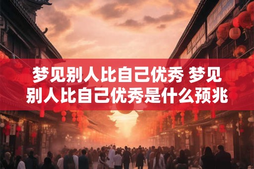 梦见别人比自己优秀 梦见别人比自己优秀是什么预兆