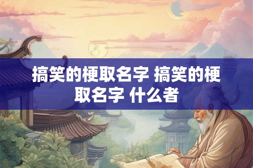 搞笑的梗取名字 搞笑的梗取名字 什么者