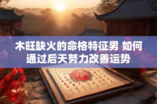 详细阅读:木旺缺火的命格特征男 如何通过后天努力改善运势 木旺缺火的命格特征男 如何通过后天努力改善运势
