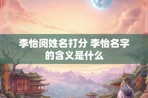 李怡阅姓名打分 李怡名字的含义是什么