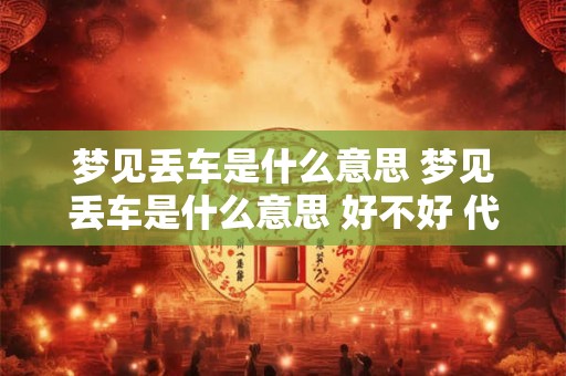 梦见丢车是什么意思 梦见丢车是什么意思 好不好 代表什么