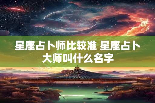 星座占卜师比较准 星座占卜大师叫什么名字