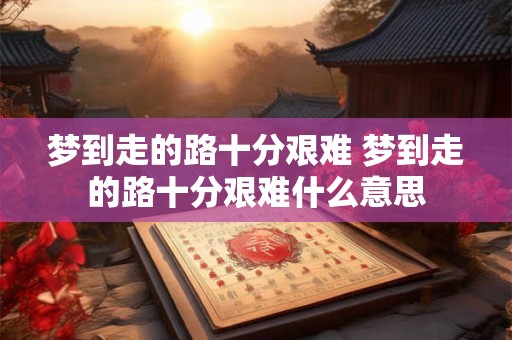梦到走的路十分艰难 梦到走的路十分艰难什么意思