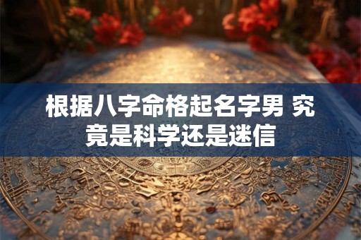 根据八字命格起名字男 究竟是科学还是迷信
