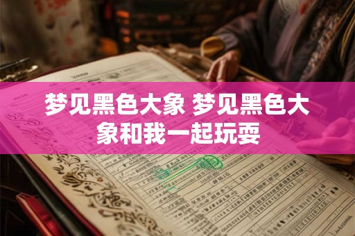 梦见黑色大象 梦见黑色大象和我一起玩耍