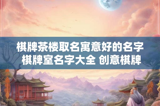 棋牌茶楼取名寓意好的名字 棋牌室名字大全 创意棋牌室茶楼名字