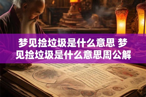 梦见捡垃圾是什么意思 梦见捡垃圾是什么意思周公解梦女人 梦见捡垃圾是什么意思 梦见捡垃圾是什么意思周公解梦女人