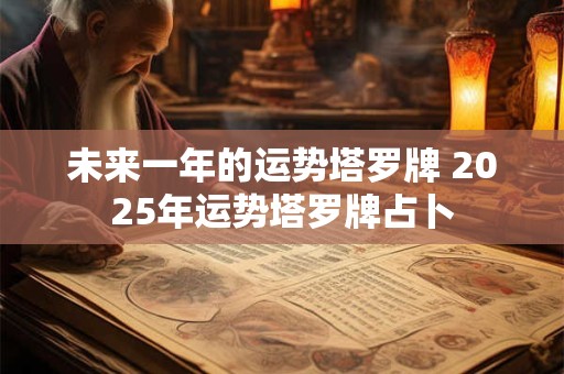 未来一年的运势塔罗牌 2025年运势塔罗牌占卜