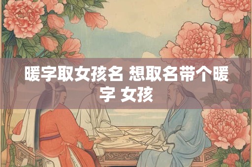 暖字取女孩名 想取名带个暖字 女孩