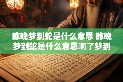 昨晚梦到蛇是什么意思 昨晚梦到蛇是什么意思啊了梦到蛇