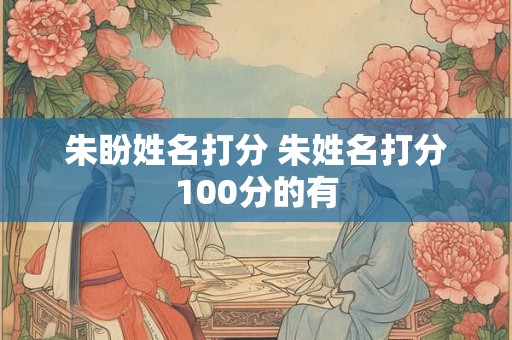 详细阅读:朱盼姓名打分 朱姓名打分100分的有 朱盼姓名打分 朱姓名打分100分的有