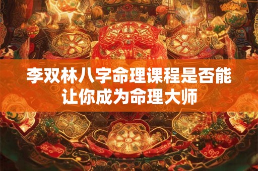 李双林八字命理课程是否能让你成为命理大师