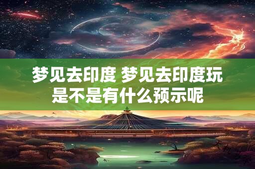 梦见去印度 梦见去印度玩是不是有什么预示呢