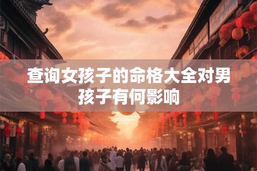 查询女孩子的命格大全对男孩子有何影响 查询女孩子的命格大全对男孩子有何影响