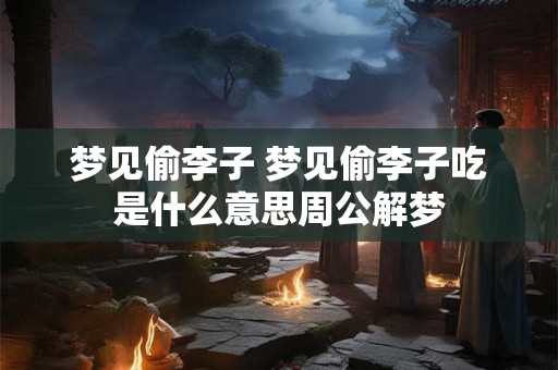 梦见偷李子 梦见偷李子吃是什么意思周公解梦