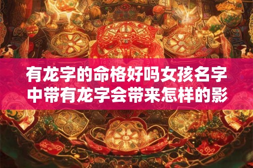 有龙字的命格好吗女孩名字中带有龙字会带来怎样的影响