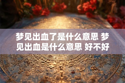 梦见出血了是什么意思 梦见出血是什么意思 好不好 代表什么
