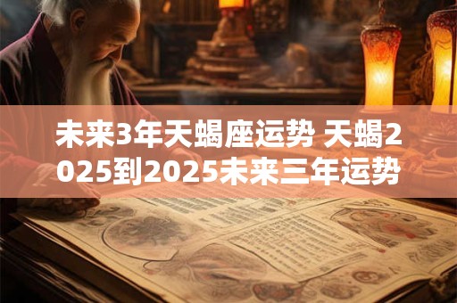 未来3年天蝎座运势 天蝎2025到2025未来三年运势 未来3年天蝎座运势 天蝎2025到2025未来三年运势