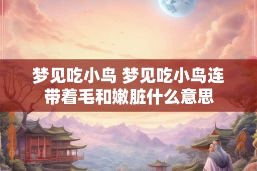 梦见吃小鸟 梦见吃小鸟连带着毛和嫩脏什么意思