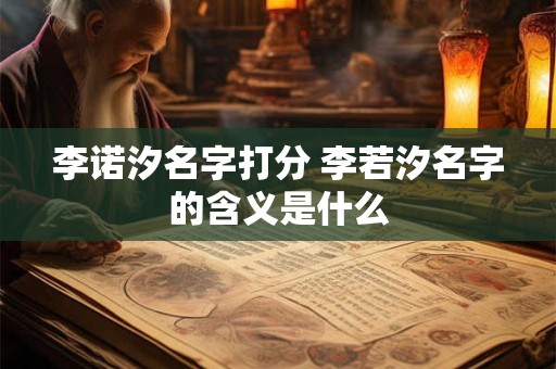 李诺汐名字打分 李若汐名字的含义是什么 李诺汐名字打分 李若汐名字的含义是什么