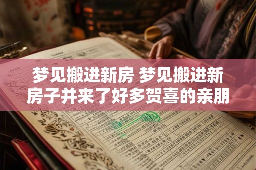 梦见搬进新房 梦见搬进新房子并来了好多贺喜的亲朋好友