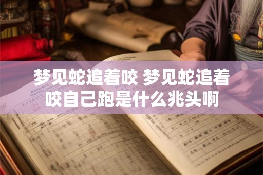 梦见蛇追着咬 梦见蛇追着咬自己跑是什么兆头啊