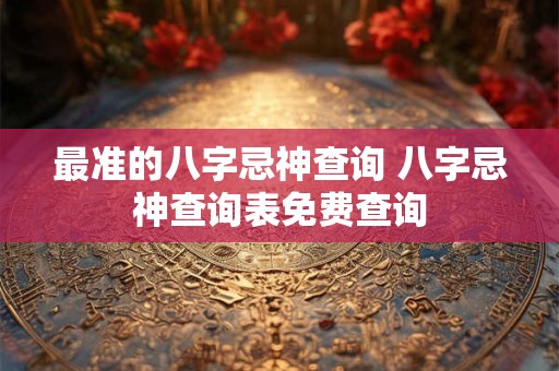 最准的八字忌神查询 八字忌神查询表免费查询