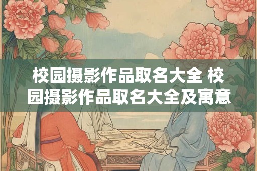 校园摄影作品取名大全 校园摄影作品取名大全及寓意