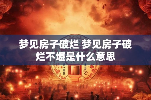 梦见房子破烂 梦见房子破烂不堪是什么意思