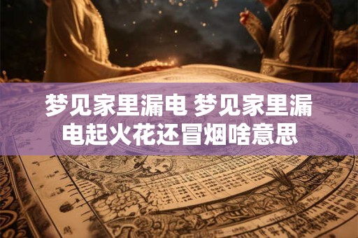 梦见家里漏电 梦见家里漏电起火花还冒烟啥意思