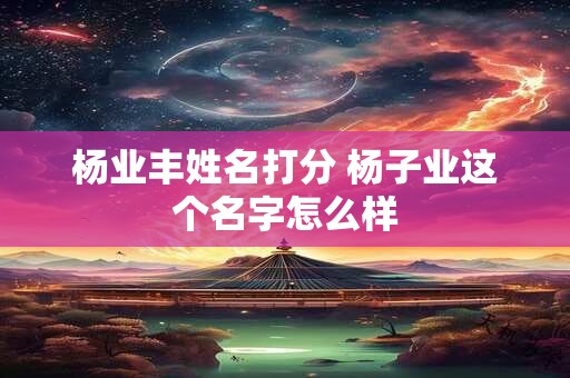 杨业丰姓名打分 杨子业这个名字怎么样