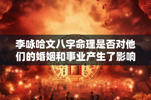 李咏哈文八字命理是否对他们的婚姻和事业产生了影响