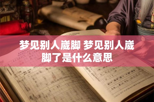 梦见别人崴脚 梦见别人崴脚了是什么意思