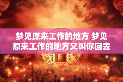 梦见原来工作的地方 梦见原来工作的地方又叫你回去 梦见原来工作的地方 梦见原来工作的地方又叫你回去