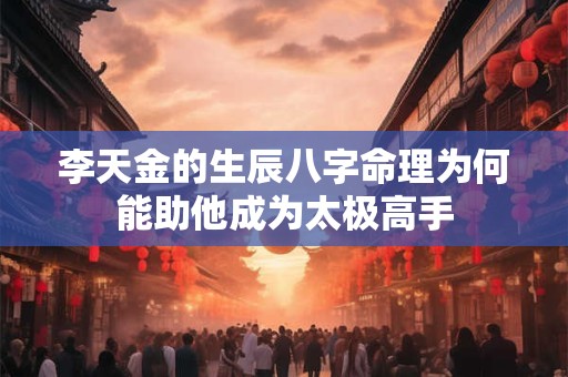 李天金的生辰八字命理为何能助他成为太极高手