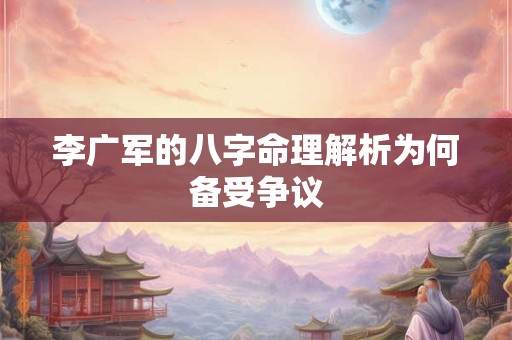 李广军的八字命理解析为何备受争议