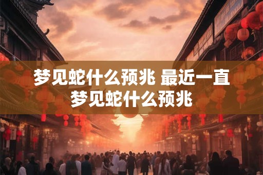 梦见蛇什么预兆 最近一直梦见蛇什么预兆