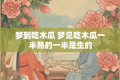 梦到吃木瓜 梦见吃木瓜一半熟的一半是生的 梦到吃木瓜 梦见吃木瓜一半熟的一半是生的