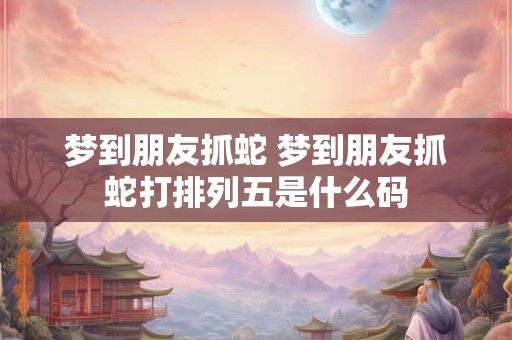 梦到朋友抓蛇 梦到朋友抓蛇打排列五是什么码