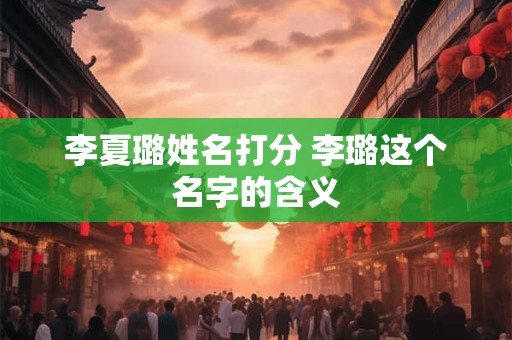 李夏璐姓名打分 李璐这个名字的含义 李夏璐姓名打分 李璐这个名字的含义