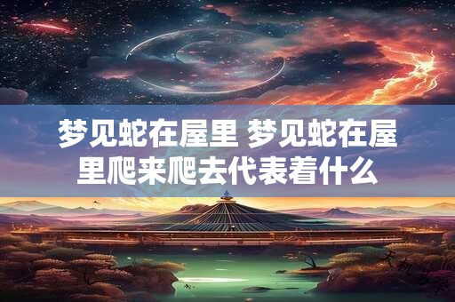 梦见蛇在屋里 梦见蛇在屋里爬来爬去代表着什么