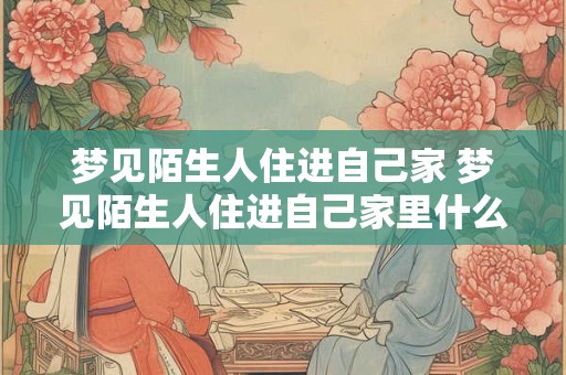 梦见陌生人住进自己家 梦见陌生人住进自己家里什么意思