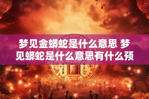 梦见金蟒蛇是什么意思 梦见蟒蛇是什么意思有什么预兆解梦