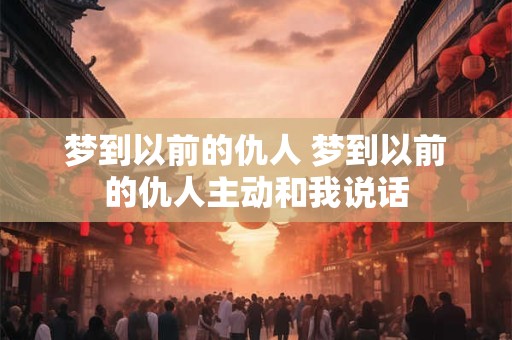 梦到以前的仇人 梦到以前的仇人主动和我说话