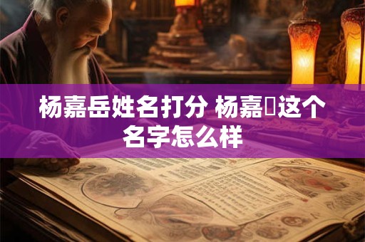 杨嘉岳姓名打分 杨嘉玥这个名字怎么样