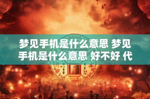 梦见手机是什么意思 梦见手机是什么意思 好不好 代表什么
